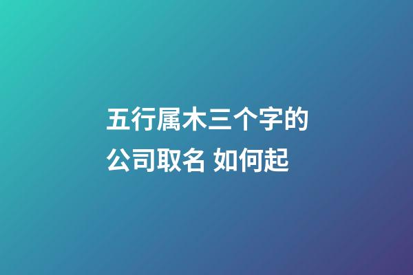 五行属木三个字的公司取名 如何起-第1张-公司起名-玄机派